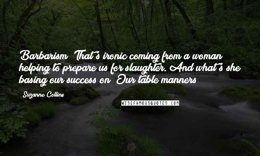 Suzanne Collins Quotes: Barbarism? That's ironic coming from a woman helping to prepare us for slaughter. And what's she basing our success on? Our table manners?