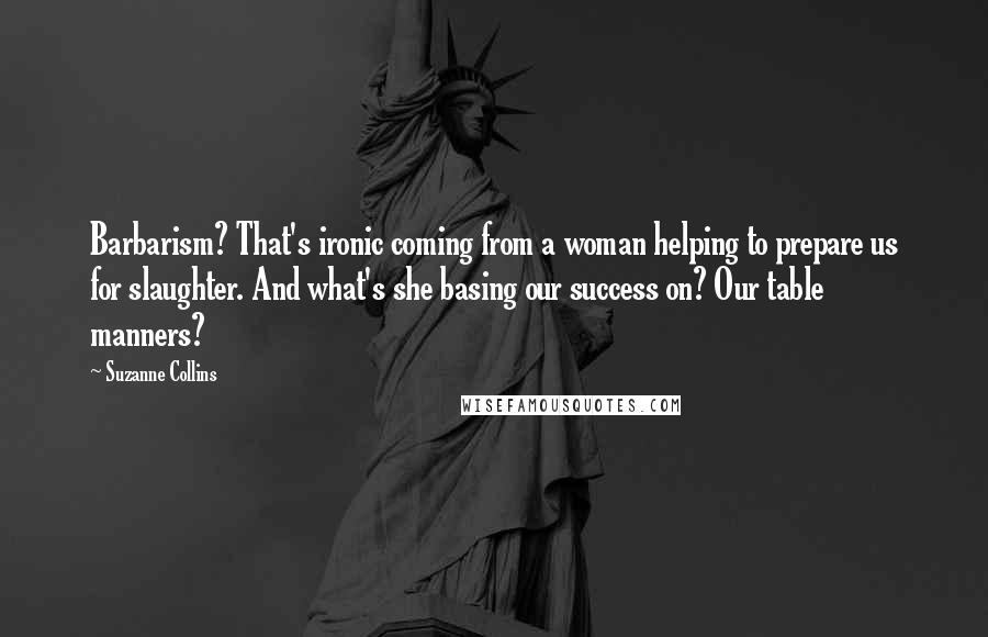 Suzanne Collins Quotes: Barbarism? That's ironic coming from a woman helping to prepare us for slaughter. And what's she basing our success on? Our table manners?