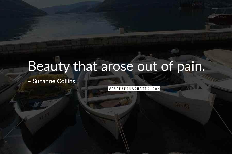 Suzanne Collins Quotes: Beauty that arose out of pain.