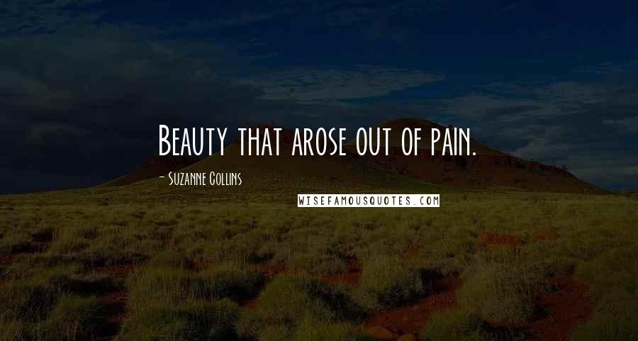 Suzanne Collins Quotes: Beauty that arose out of pain.