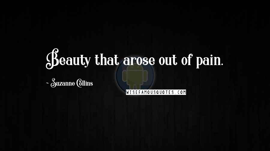 Suzanne Collins Quotes: Beauty that arose out of pain.
