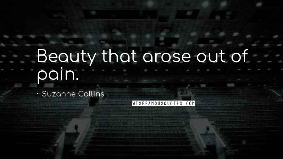 Suzanne Collins Quotes: Beauty that arose out of pain.