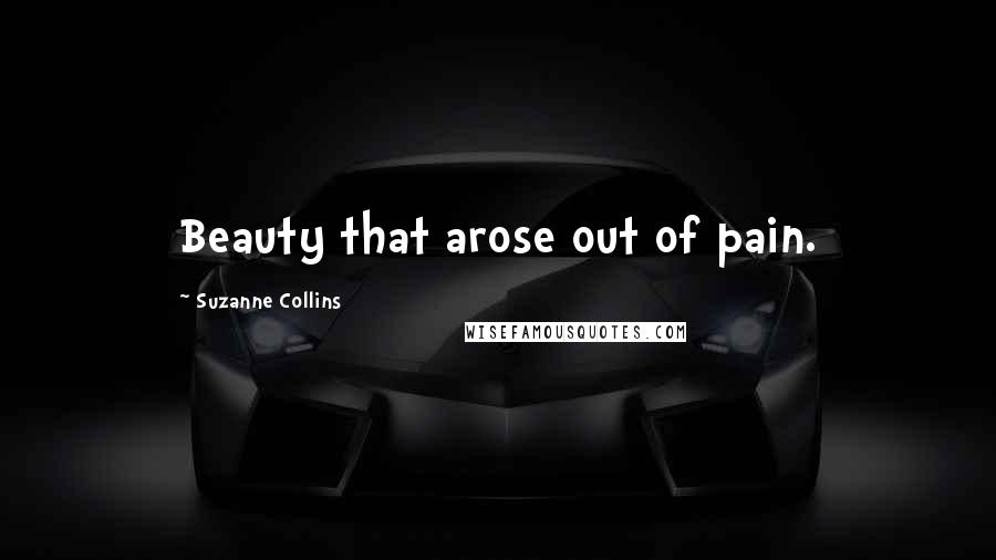 Suzanne Collins Quotes: Beauty that arose out of pain.