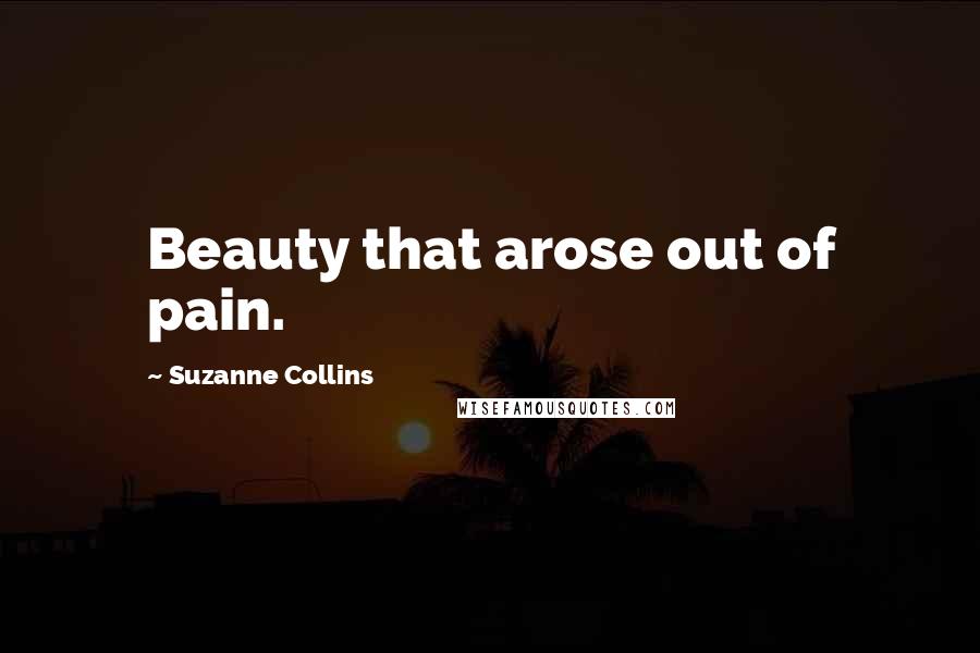 Suzanne Collins Quotes: Beauty that arose out of pain.