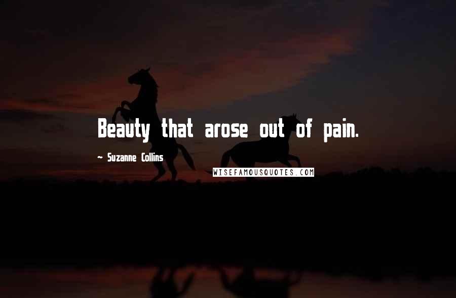 Suzanne Collins Quotes: Beauty that arose out of pain.