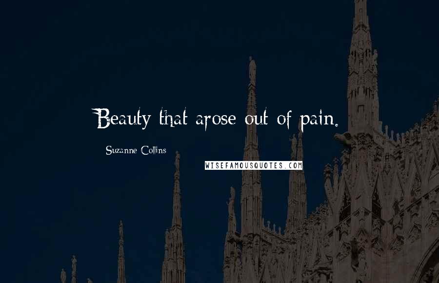 Suzanne Collins Quotes: Beauty that arose out of pain.