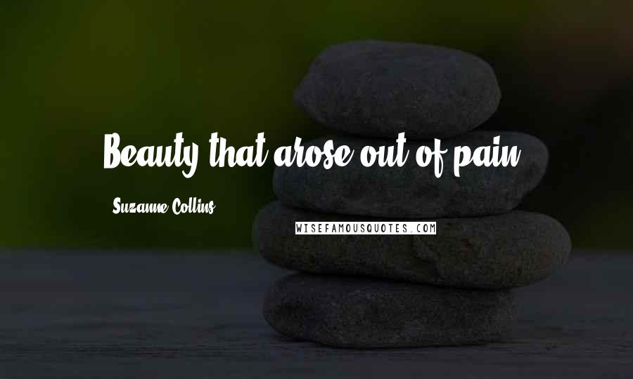 Suzanne Collins Quotes: Beauty that arose out of pain.
