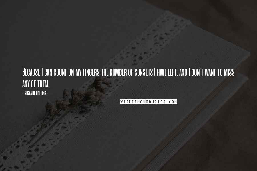 Suzanne Collins Quotes: Because I can count on my fingers the number of sunsets I have left, and I don't want to miss any of them.