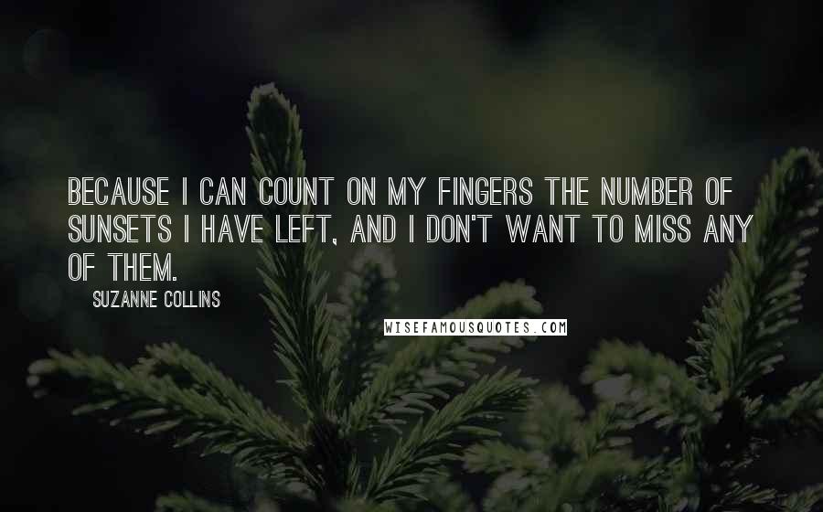 Suzanne Collins Quotes: Because I can count on my fingers the number of sunsets I have left, and I don't want to miss any of them.