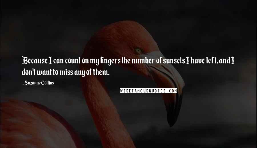 Suzanne Collins Quotes: Because I can count on my fingers the number of sunsets I have left, and I don't want to miss any of them.