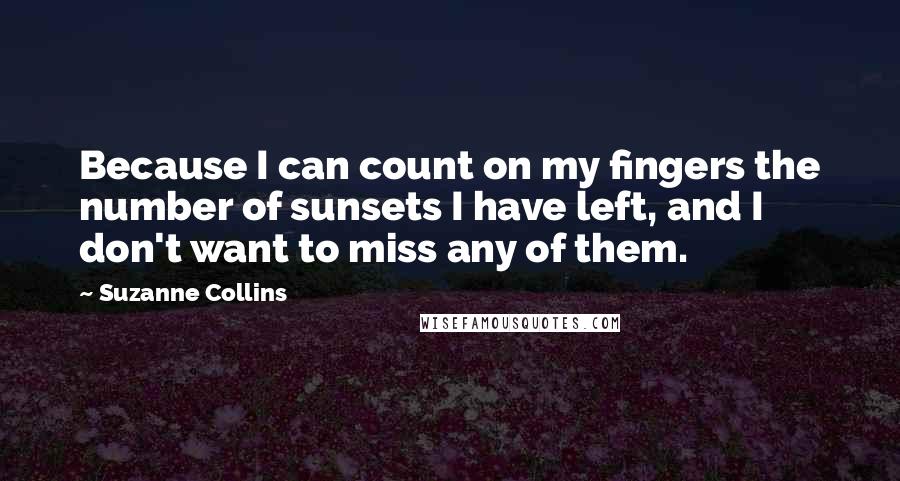 Suzanne Collins Quotes: Because I can count on my fingers the number of sunsets I have left, and I don't want to miss any of them.