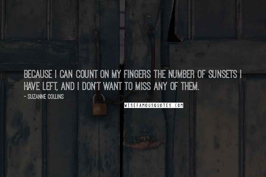 Suzanne Collins Quotes: Because I can count on my fingers the number of sunsets I have left, and I don't want to miss any of them.