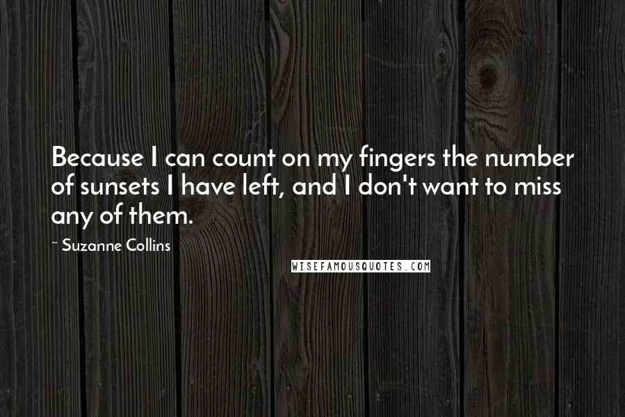 Suzanne Collins Quotes: Because I can count on my fingers the number of sunsets I have left, and I don't want to miss any of them.