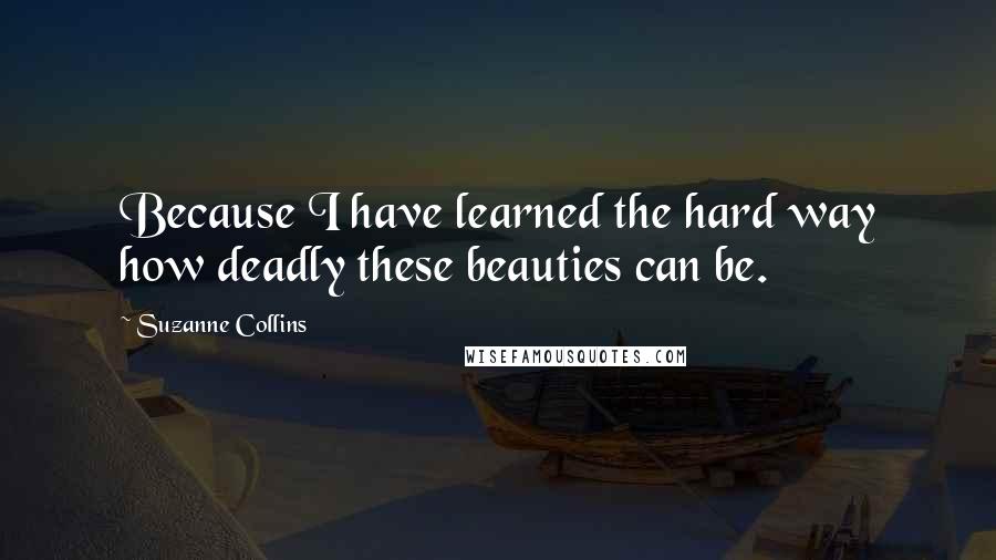 Suzanne Collins Quotes: Because I have learned the hard way how deadly these beauties can be.