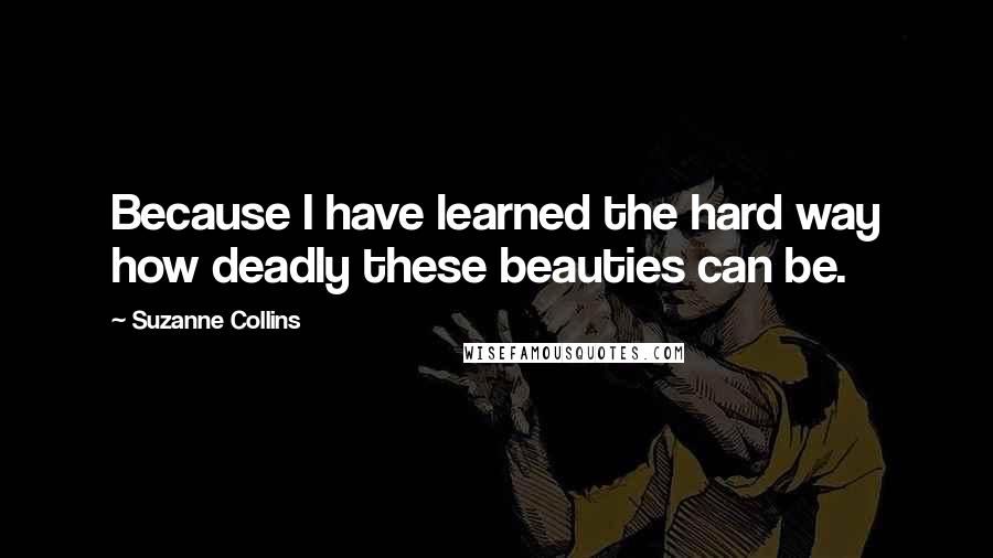 Suzanne Collins Quotes: Because I have learned the hard way how deadly these beauties can be.