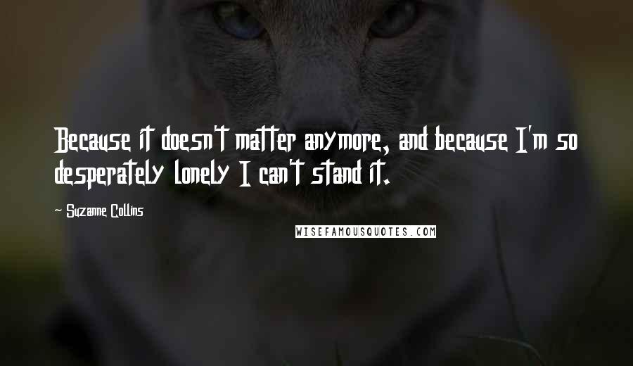 Suzanne Collins Quotes: Because it doesn't matter anymore, and because I'm so desperately lonely I can't stand it.