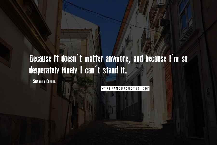 Suzanne Collins Quotes: Because it doesn't matter anymore, and because I'm so desperately lonely I can't stand it.