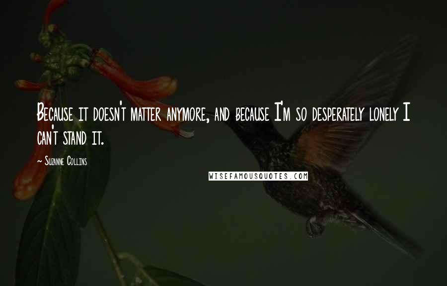Suzanne Collins Quotes: Because it doesn't matter anymore, and because I'm so desperately lonely I can't stand it.