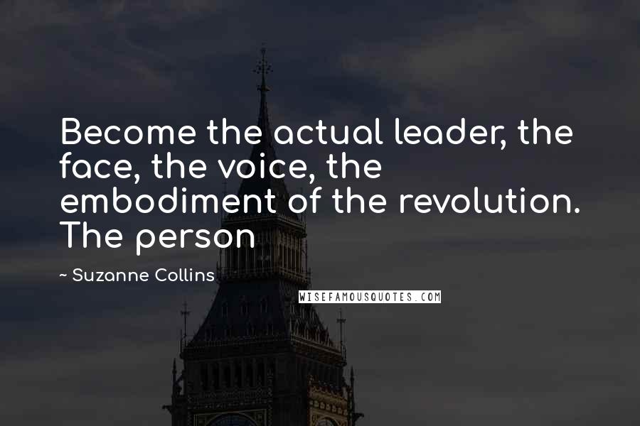Suzanne Collins Quotes: Become the actual leader, the face, the voice, the embodiment of the revolution. The person