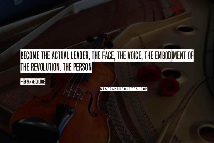 Suzanne Collins Quotes: Become the actual leader, the face, the voice, the embodiment of the revolution. The person