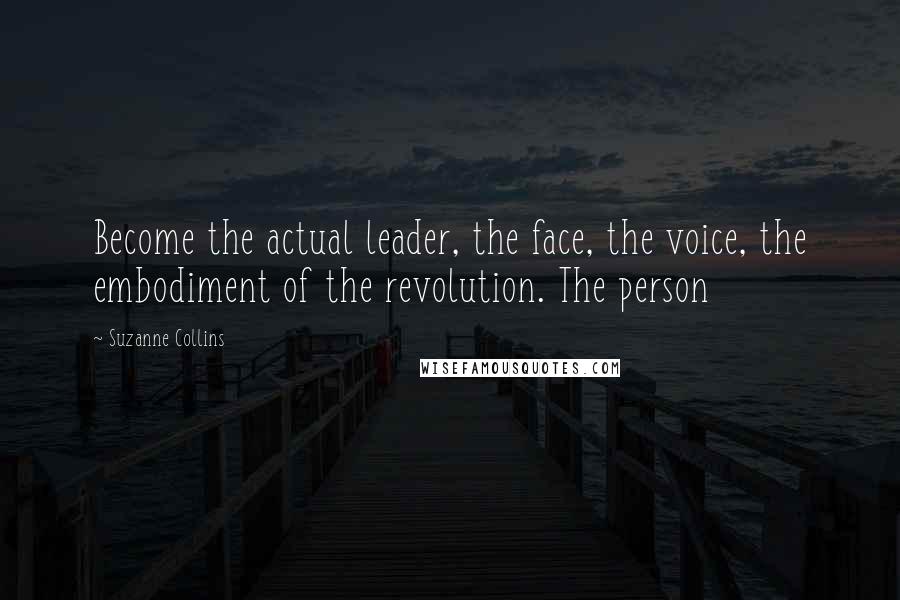 Suzanne Collins Quotes: Become the actual leader, the face, the voice, the embodiment of the revolution. The person
