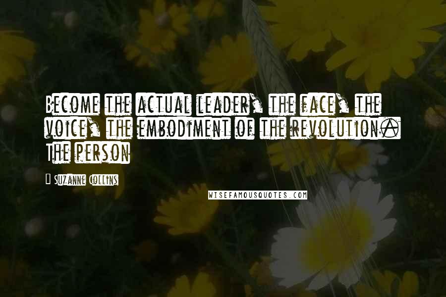 Suzanne Collins Quotes: Become the actual leader, the face, the voice, the embodiment of the revolution. The person