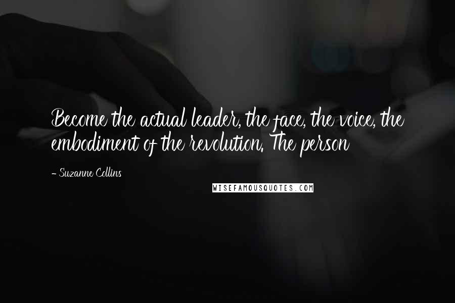 Suzanne Collins Quotes: Become the actual leader, the face, the voice, the embodiment of the revolution. The person