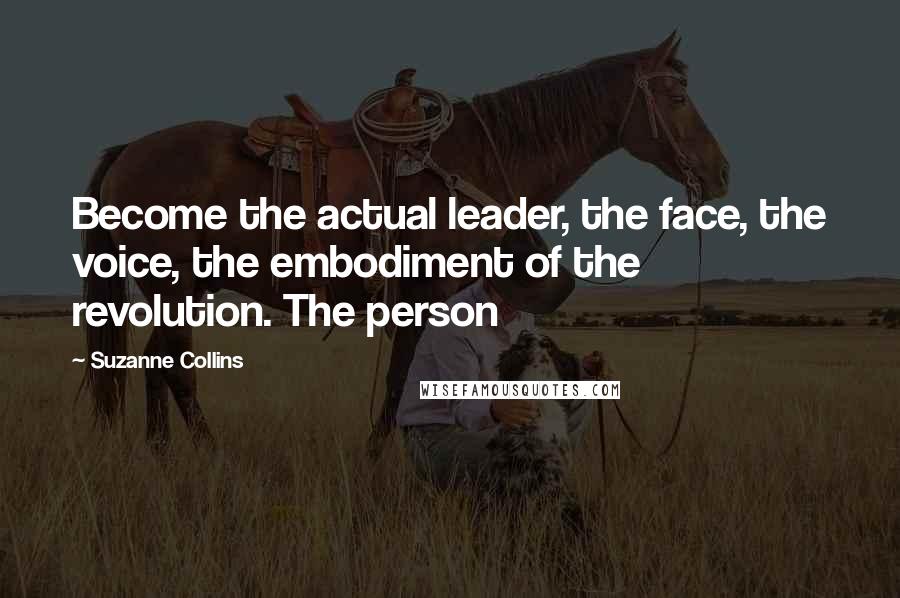 Suzanne Collins Quotes: Become the actual leader, the face, the voice, the embodiment of the revolution. The person
