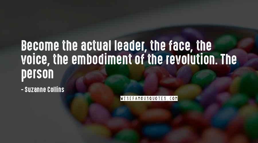 Suzanne Collins Quotes: Become the actual leader, the face, the voice, the embodiment of the revolution. The person