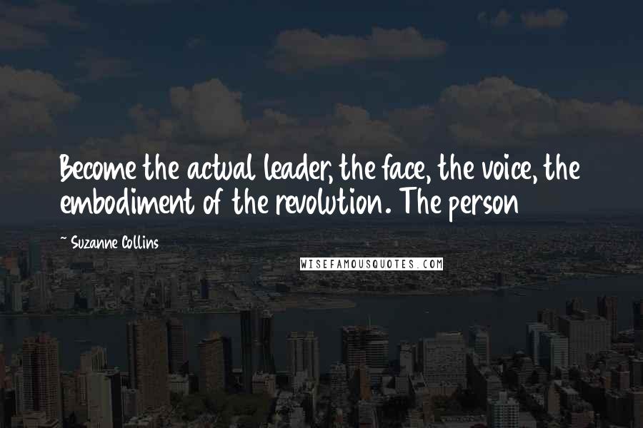 Suzanne Collins Quotes: Become the actual leader, the face, the voice, the embodiment of the revolution. The person