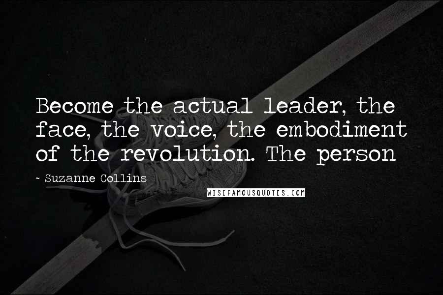 Suzanne Collins Quotes: Become the actual leader, the face, the voice, the embodiment of the revolution. The person