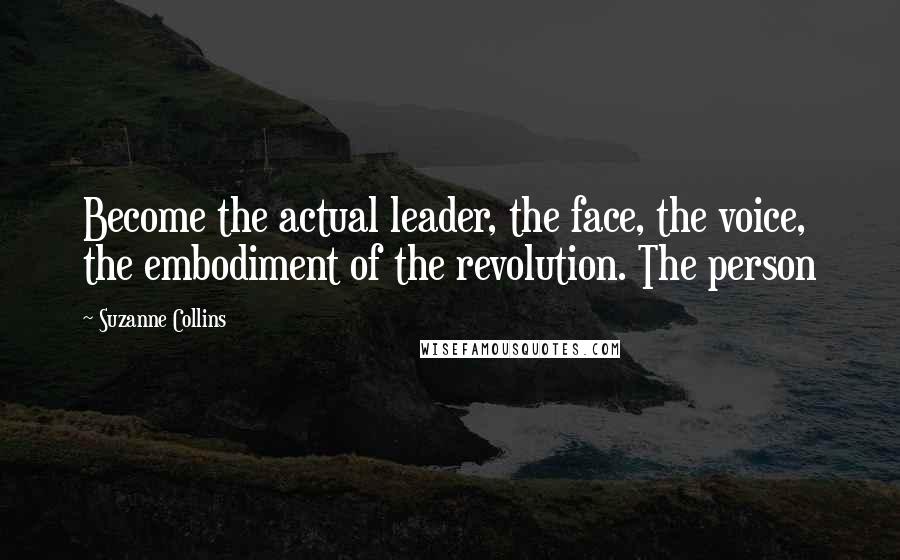 Suzanne Collins Quotes: Become the actual leader, the face, the voice, the embodiment of the revolution. The person