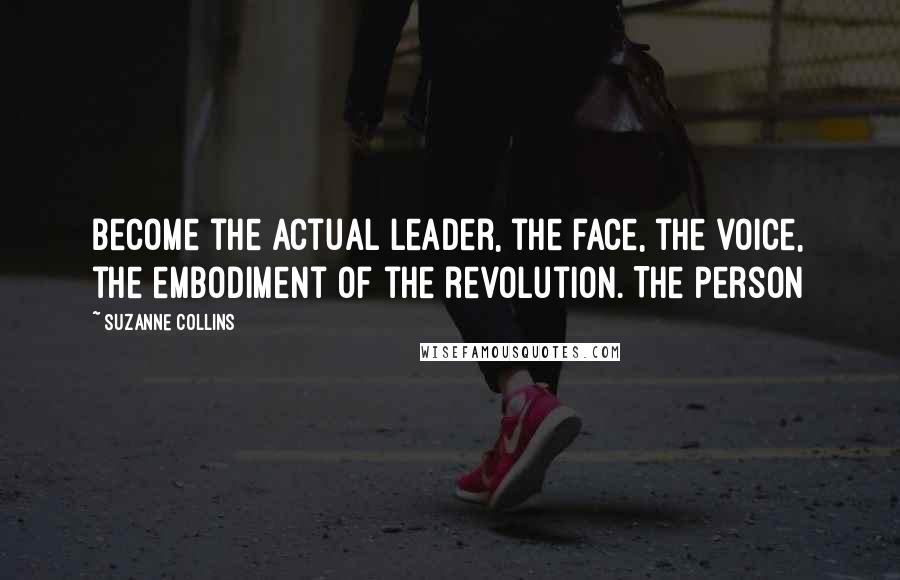 Suzanne Collins Quotes: Become the actual leader, the face, the voice, the embodiment of the revolution. The person