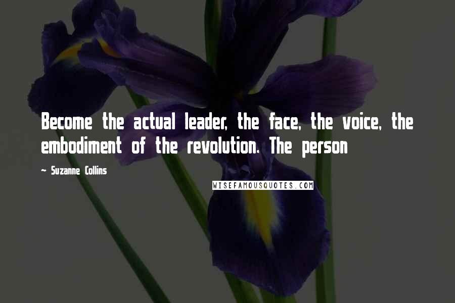 Suzanne Collins Quotes: Become the actual leader, the face, the voice, the embodiment of the revolution. The person