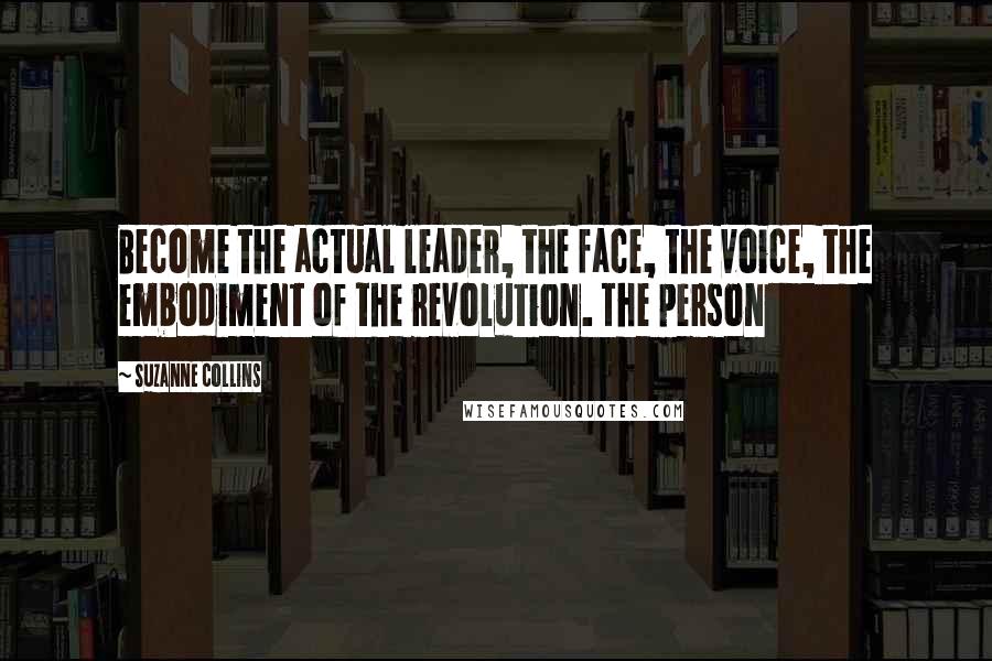 Suzanne Collins Quotes: Become the actual leader, the face, the voice, the embodiment of the revolution. The person