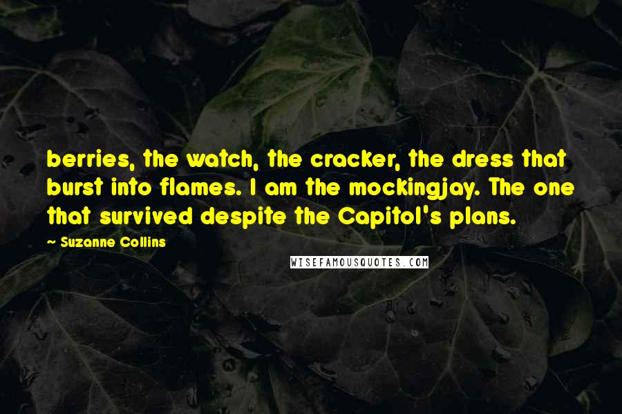 Suzanne Collins Quotes: berries, the watch, the cracker, the dress that burst into flames. I am the mockingjay. The one that survived despite the Capitol's plans.