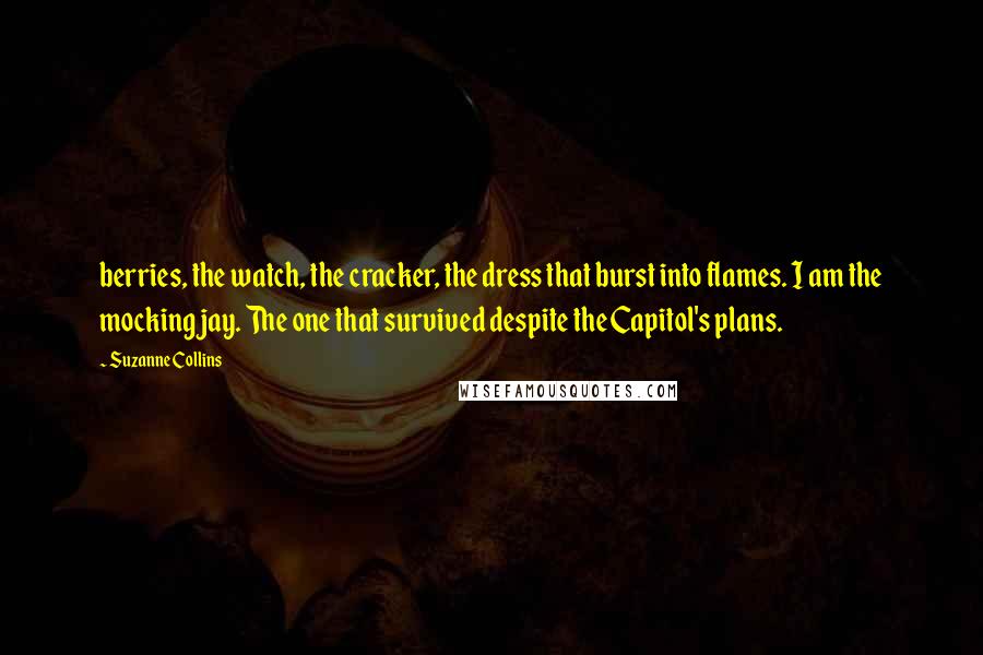 Suzanne Collins Quotes: berries, the watch, the cracker, the dress that burst into flames. I am the mockingjay. The one that survived despite the Capitol's plans.