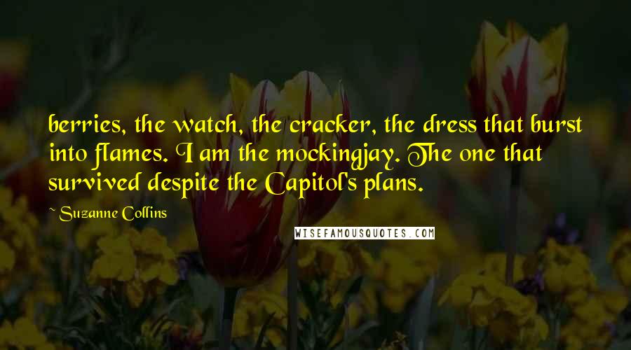 Suzanne Collins Quotes: berries, the watch, the cracker, the dress that burst into flames. I am the mockingjay. The one that survived despite the Capitol's plans.