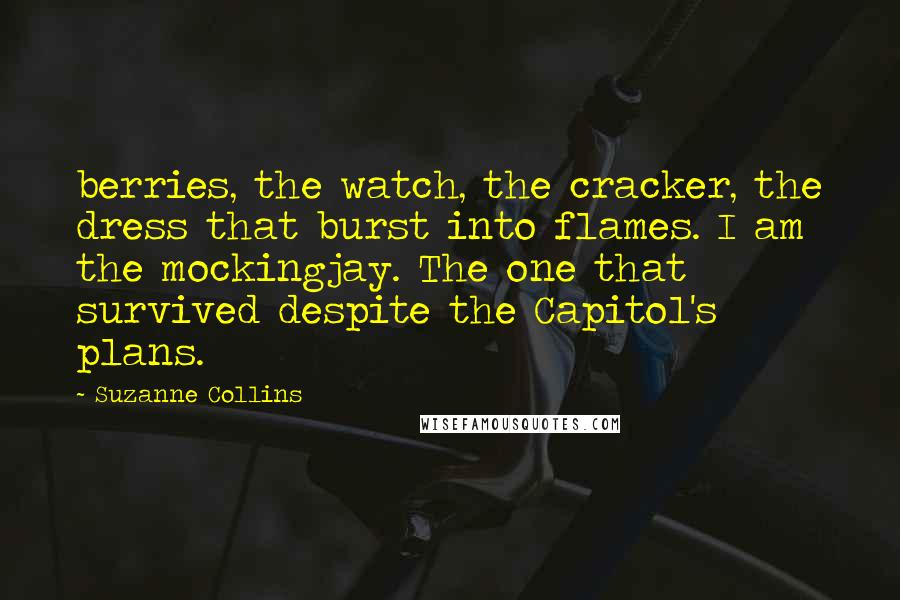 Suzanne Collins Quotes: berries, the watch, the cracker, the dress that burst into flames. I am the mockingjay. The one that survived despite the Capitol's plans.