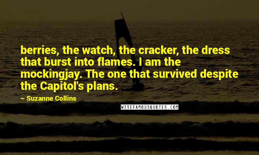 Suzanne Collins Quotes: berries, the watch, the cracker, the dress that burst into flames. I am the mockingjay. The one that survived despite the Capitol's plans.