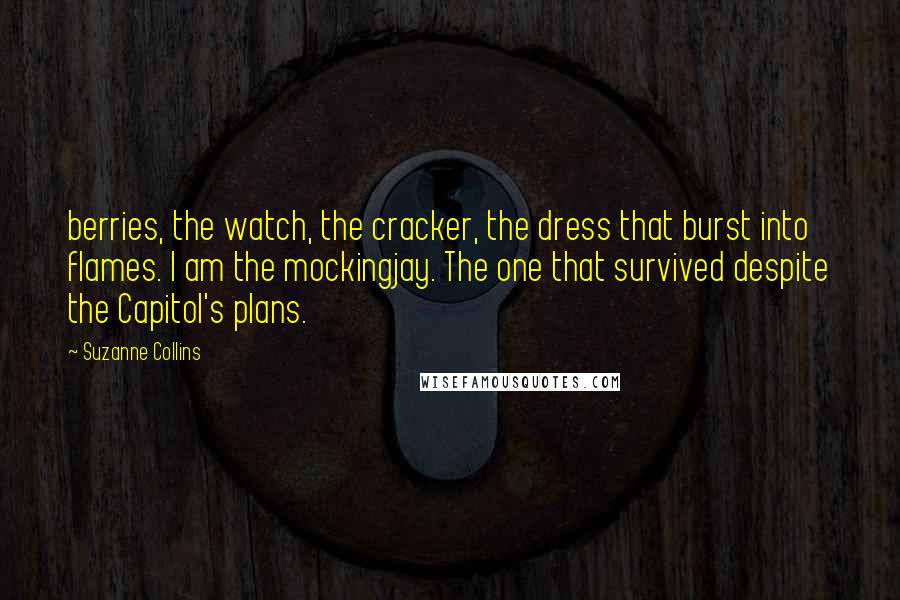 Suzanne Collins Quotes: berries, the watch, the cracker, the dress that burst into flames. I am the mockingjay. The one that survived despite the Capitol's plans.
