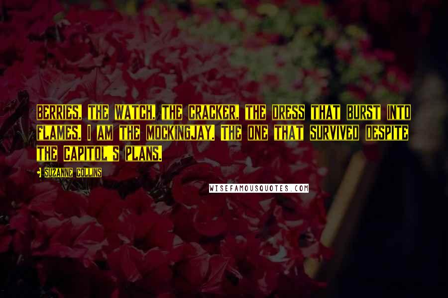 Suzanne Collins Quotes: berries, the watch, the cracker, the dress that burst into flames. I am the mockingjay. The one that survived despite the Capitol's plans.