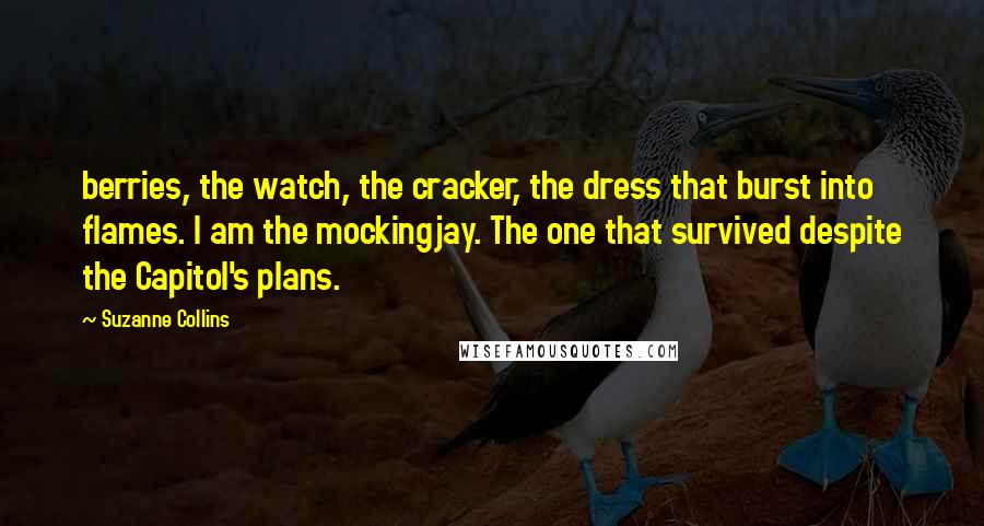 Suzanne Collins Quotes: berries, the watch, the cracker, the dress that burst into flames. I am the mockingjay. The one that survived despite the Capitol's plans.