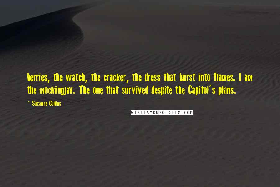 Suzanne Collins Quotes: berries, the watch, the cracker, the dress that burst into flames. I am the mockingjay. The one that survived despite the Capitol's plans.