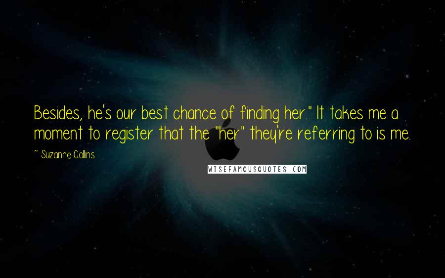 Suzanne Collins Quotes: Besides, he's our best chance of finding her." It takes me a moment to register that the "her" they're referring to is me.