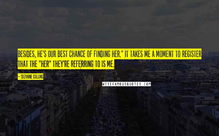 Suzanne Collins Quotes: Besides, he's our best chance of finding her." It takes me a moment to register that the "her" they're referring to is me.