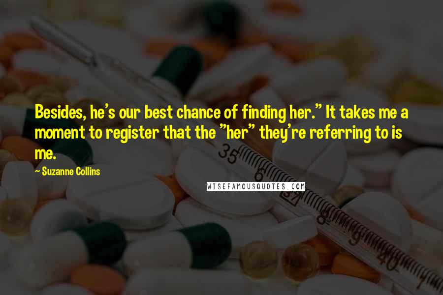Suzanne Collins Quotes: Besides, he's our best chance of finding her." It takes me a moment to register that the "her" they're referring to is me.