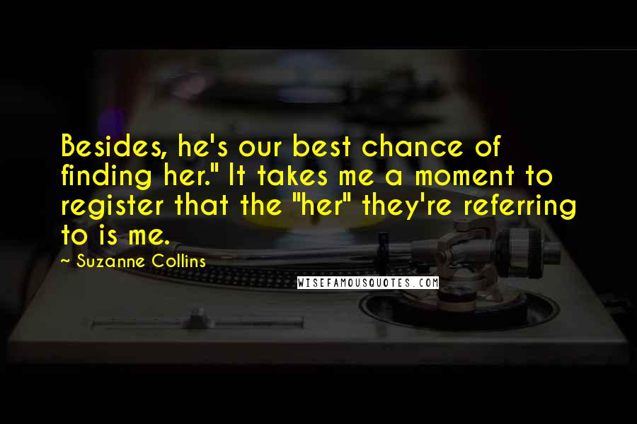 Suzanne Collins Quotes: Besides, he's our best chance of finding her." It takes me a moment to register that the "her" they're referring to is me.