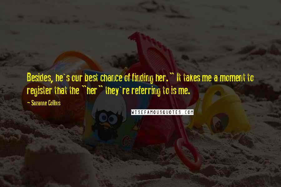 Suzanne Collins Quotes: Besides, he's our best chance of finding her." It takes me a moment to register that the "her" they're referring to is me.
