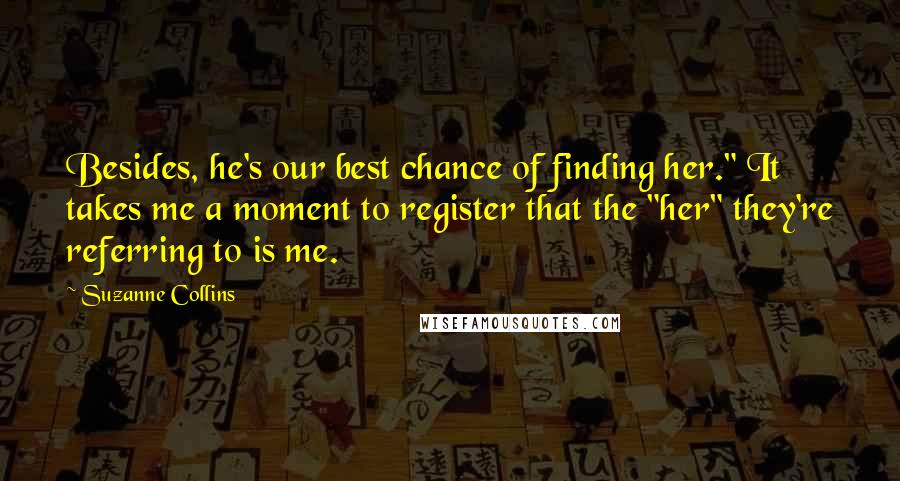 Suzanne Collins Quotes: Besides, he's our best chance of finding her." It takes me a moment to register that the "her" they're referring to is me.
